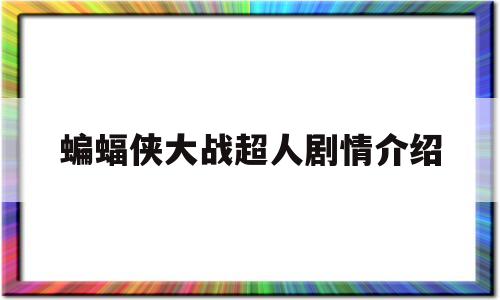蝙蝠侠大战超人剧情介绍(蝙蝠侠大战超人剧情介绍大全)