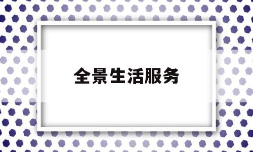 全景生活服务(全景生活服务有哪些)