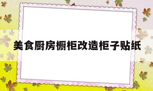 美食厨房橱柜改造柜子贴纸(美食厨房橱柜改造柜子贴纸图片)