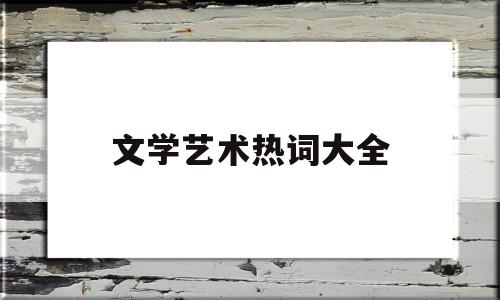文学艺术热词大全(文学艺术含义)