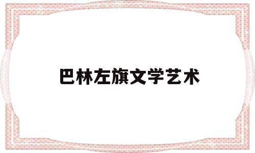 巴林左旗文学艺术(巴林左旗文化旅游体育局)