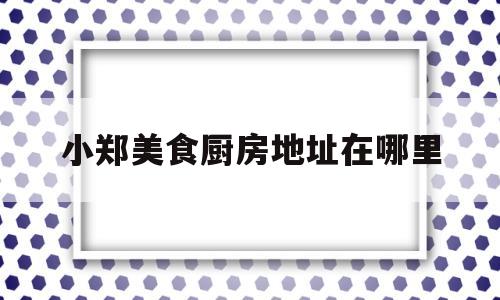 小郑美食厨房地址在哪里(小郑餐馆)