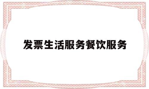 发票生活服务餐饮服务(生活服务餐饮服务发票可以吗)