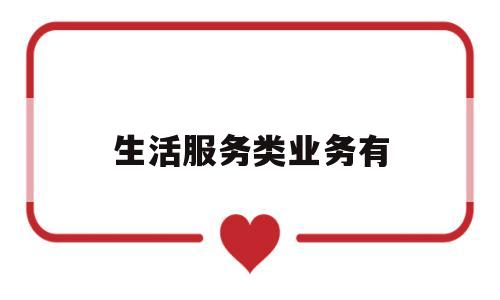 生活服务类业务有(生活服务业包含哪些内容)