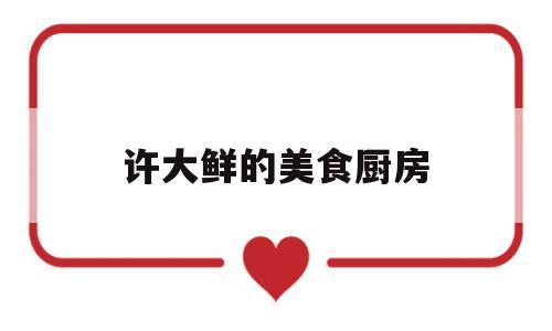 许大鲜的美食厨房(许大姐的菜怎么样)