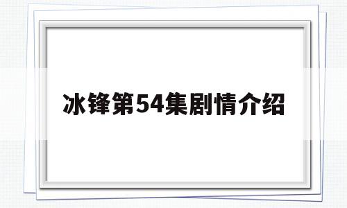 冰锋第54集剧情介绍(冰锋第54集剧情介绍大全)