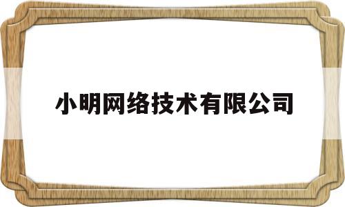 小明网络技术有限公司(小明网络科技有限公司)