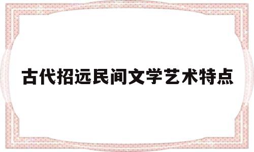 古代招远民间文学艺术特点(民间文学艺术表达有哪些)