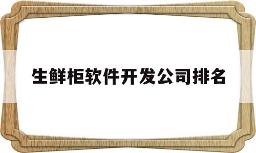 生鲜柜软件开发公司排名(生鲜智能柜市场前景)