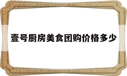 壹号厨房美食团购价格多少(壹号厨房怎么样)