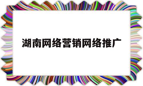 湖南网络营销网络推广(湖南网络营销哪家好)