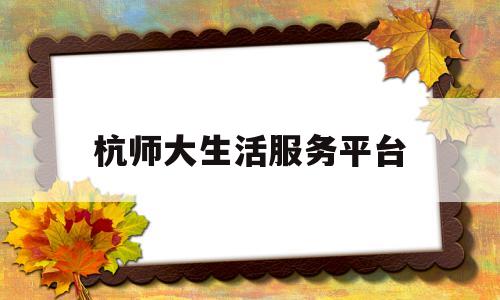 杭师大生活服务平台(杭州师范大学官方微信公众号)