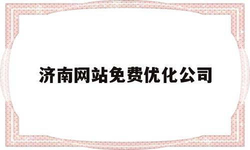 济南网站免费优化公司(济南网站免费优化公司招聘)