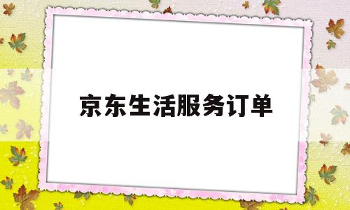 京东生活服务订单(京东生活服务在哪)