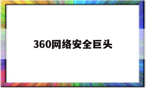 360网络安全巨头(360网络安全官网)