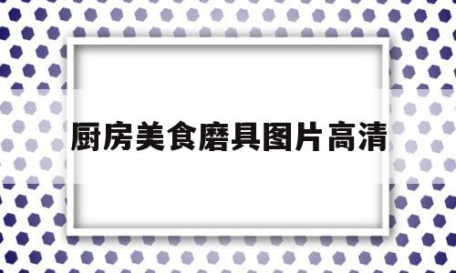 厨房美食磨具图片高清(厨房磨刀器排名图片)