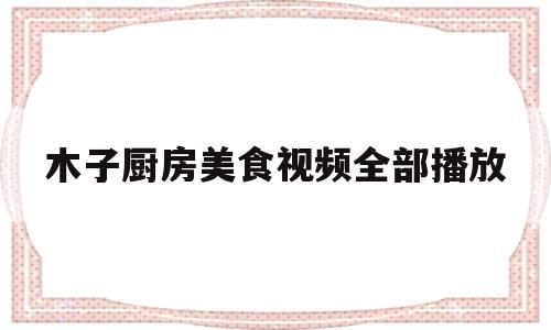 木子厨房美食视频全部播放(木子厨房美食视频全部播放下载)