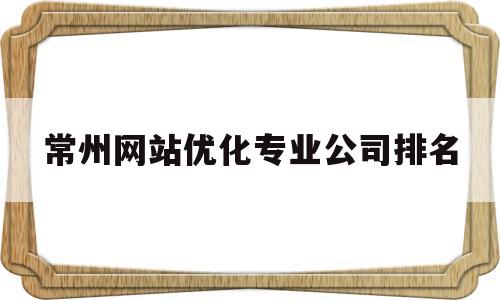 常州网站优化专业公司排名(常州网站制作公司排名)