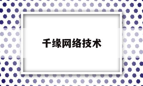 千缘网络技术(千缘集团怎么样)