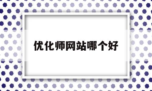 优化师网站哪个好(优化师累吗)