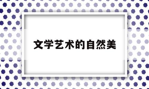 文学艺术的自然美(文艺美学自然美)