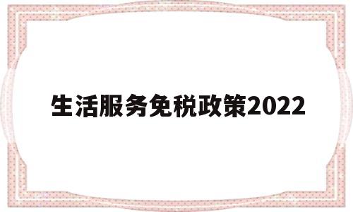 生活服务免税政策2022(生活服务免税政策2021)