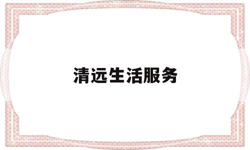 清远生活服务(清远生活服务热线电话)