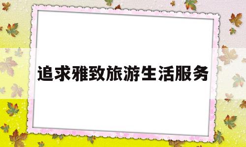 追求雅致旅游生活服务(旅行生活服务)