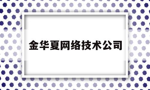 金华夏网络技术公司(金华华夏保险公司地址)