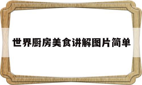 世界厨房美食讲解图片简单(世界厨房美食讲解图片简单又漂亮)