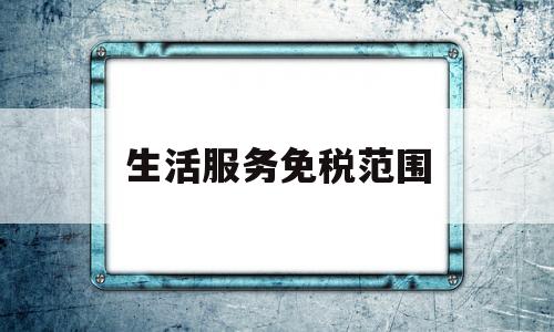 生活服务免税范围(生活服务免税范围包括)