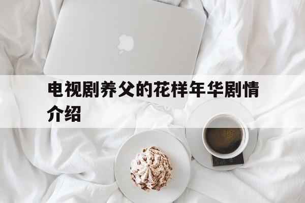 电视剧养父的花样年华剧情介绍(电视剧养父的花样年华剧情介绍年华大结局)