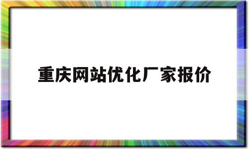 重庆网站优化厂家报价(重庆网站优化厂家报价公告)