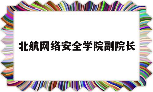 北航网络安全学院副院长(北京航空航天大学网络安全学院)