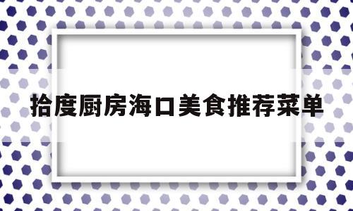 拾度厨房海口美食推荐菜单(拾味馆海南)