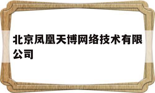 北京凤凰天博网络技术有限公司(北京凤凰天博网络技术有限公司电话)