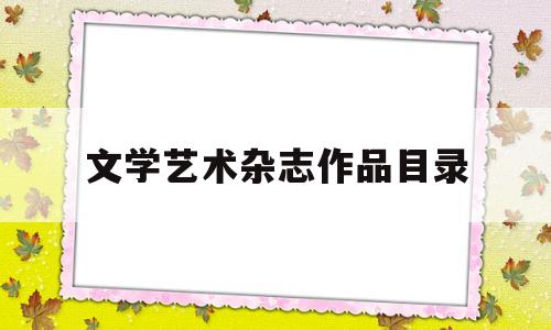 文学艺术杂志作品目录(文学艺术类文章主要包括)