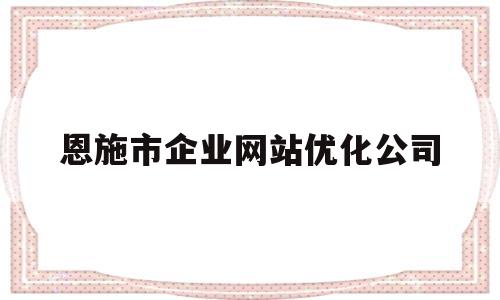 恩施市企业网站优化公司(恩施官网入口)