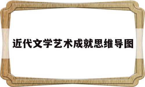 近代文学艺术成就思维导图(近代文学艺术成就表现在哪些方面)