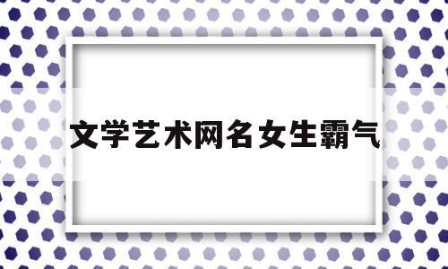 文学艺术网名女生霸气(文学艺术网名女生霸气两个字)