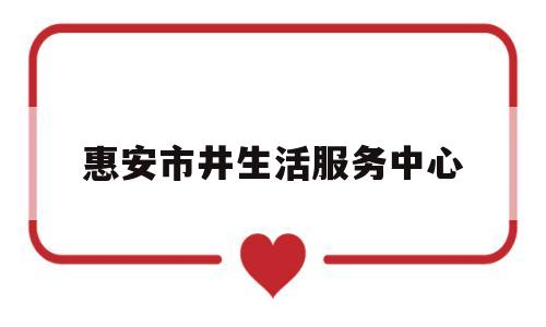 惠安市井生活服务中心(惠安市井生活服务中心电话)