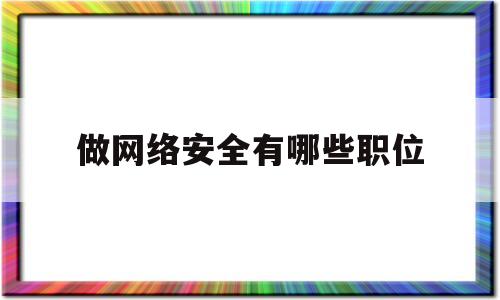 做网络安全有哪些职位(网络安全做什么工作)