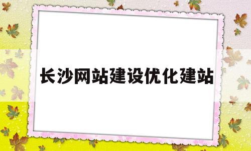 长沙网站建设优化建站(长沙网站优化指导)