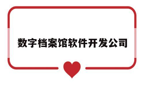 数字档案馆软件开发公司(数字化档案管理公司)