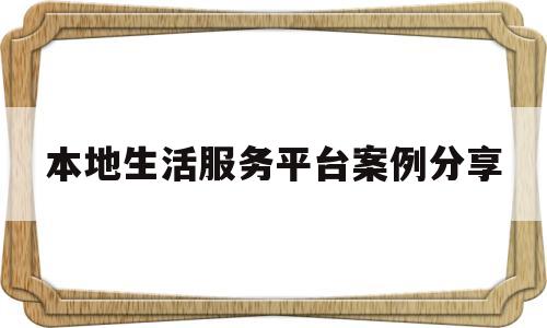 本地生活服务平台案例分享(本地生活服务平台的盈利点)