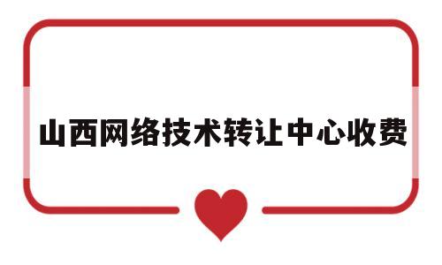 山西网络技术转让中心收费(山西网络信息集团)