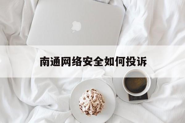 南通网络安全如何投诉(网络安全投诉举报)