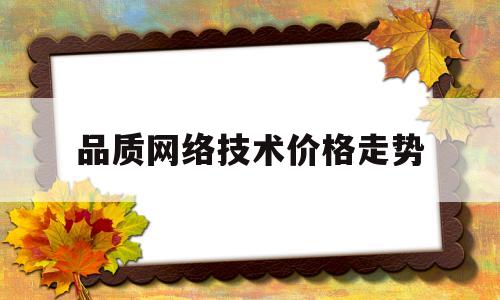 品质网络技术价格走势(品质网络技术价格走势预测)