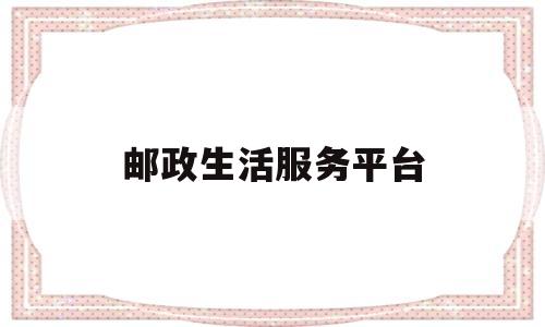 邮政生活服务平台(邮政生活app下载)