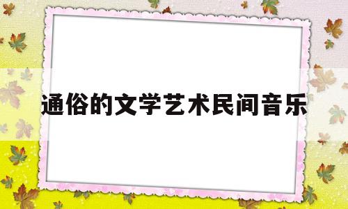 通俗的文学艺术民间音乐(通俗音乐艺术歌曲民间歌曲)